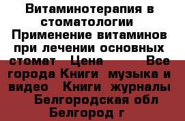 Витаминотерапия в стоматологии  Применение витаминов при лечении основных стомат › Цена ­ 257 - Все города Книги, музыка и видео » Книги, журналы   . Белгородская обл.,Белгород г.